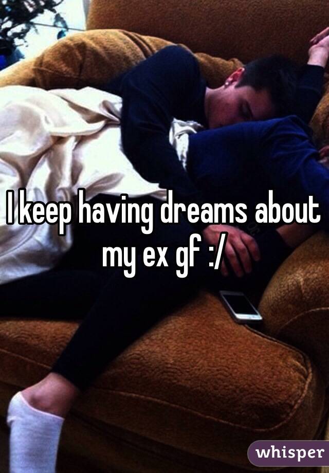 I keep having dreams about my ex gf :/