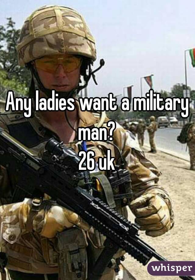 Any ladies want a military man? 
26 uk