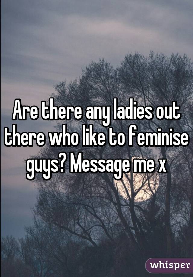 Are there any ladies out there who like to feminise guys? Message me x