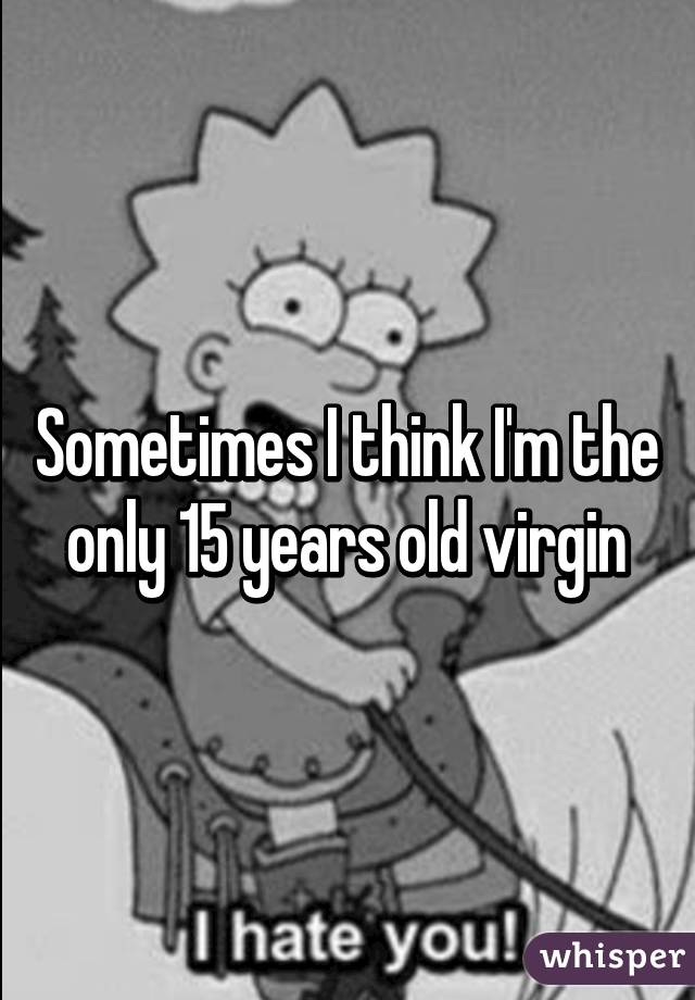 Sometimes I think I'm the only 15 years old virgin