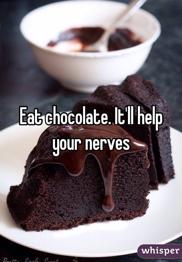 Eat chocolate. It'll help your nerves