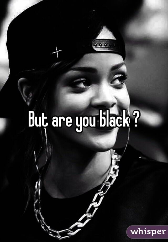 But are you black ? 