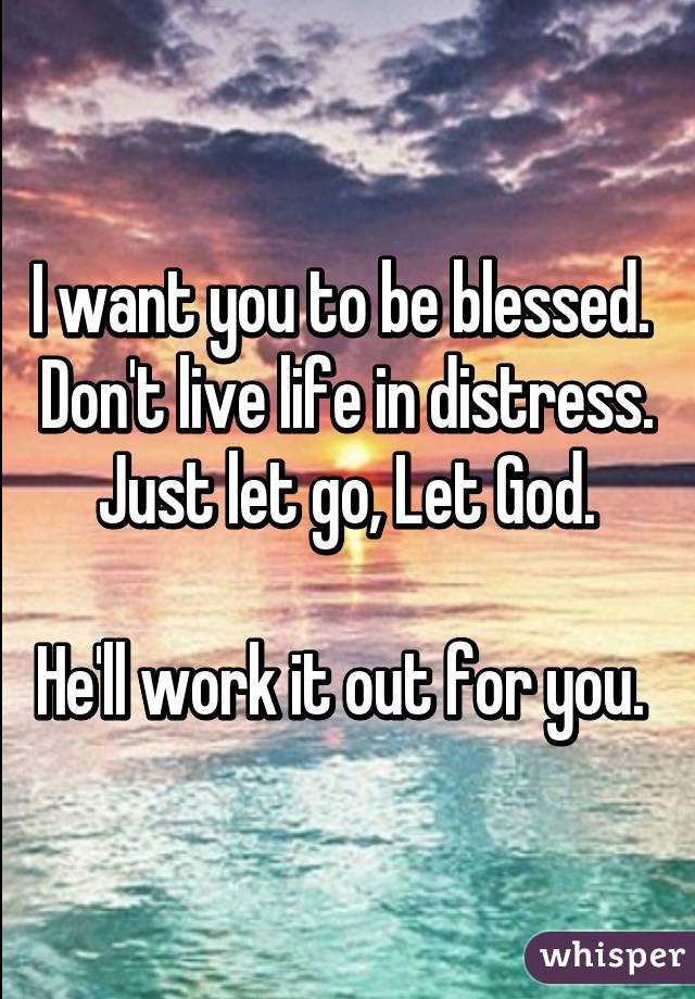 I want you to be blessed. 
Don't live life in distress.
Just let go, Let God.

He'll work it out for you. 