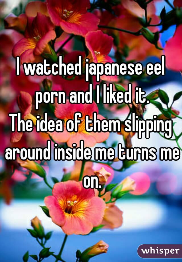 I watched japanese eel porn and I liked it.
The idea of them slipping around inside me turns me on.