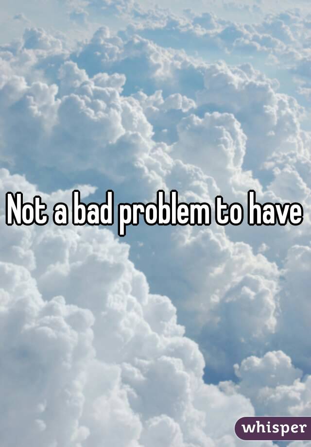 Not a bad problem to have