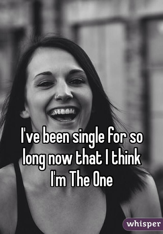 I've been single for so 
long now that I think 
I'm The One