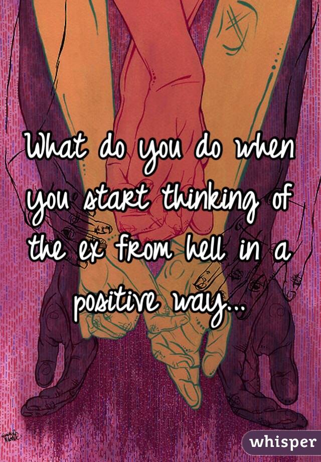 What do you do when you start thinking of the ex from hell in a positive way...