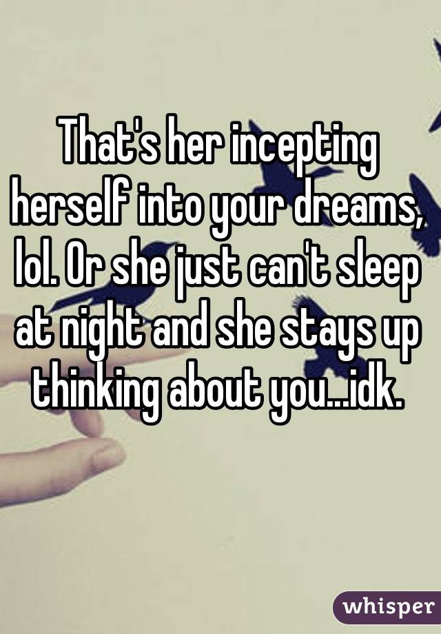 That's her incepting herself into your dreams, lol. Or she just can't sleep at night and she stays up thinking about you...idk.