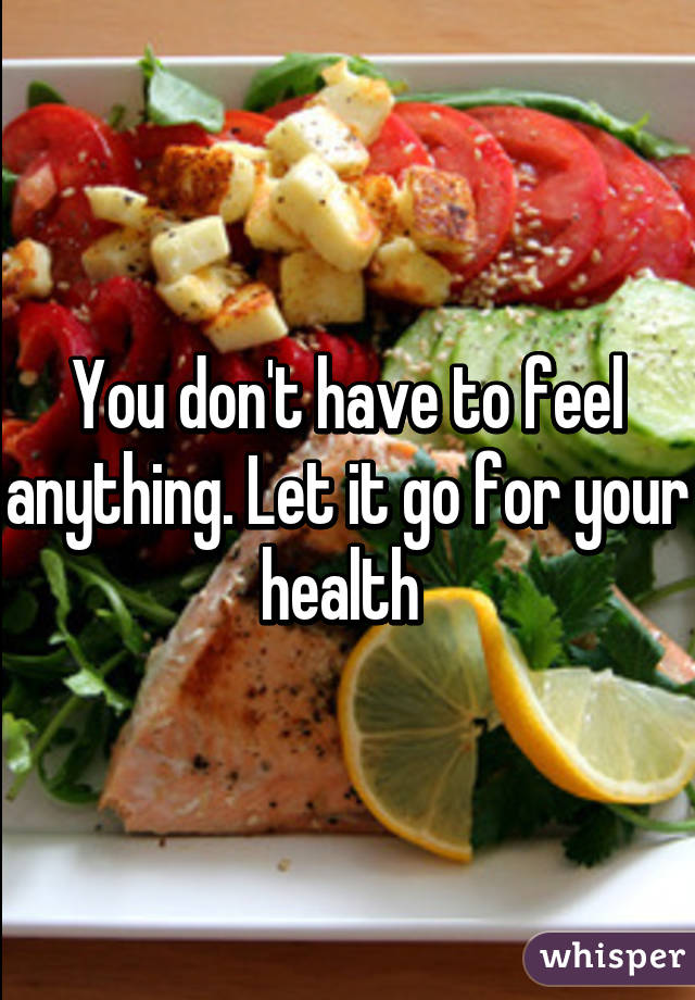 You don't have to feel anything. Let it go for your health 