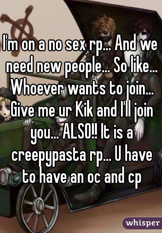 I'm on a no sex rp... And we need new people... So like... Whoever wants to join... Give me ur Kik and I'll join you... ALSO!! It is a creepypasta rp... U have to have an oc and cp