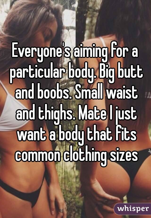 Everyone's aiming for a particular body. Big butt and boobs. Small waist and thighs. Mate I just want a body that fits common clothing sizes