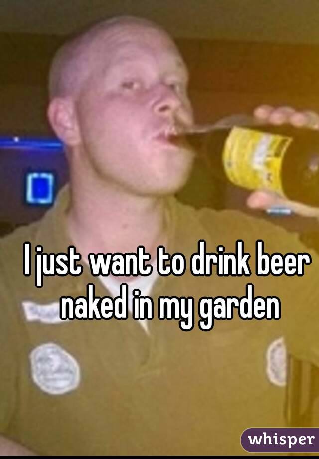 I just want to drink beer naked in my garden