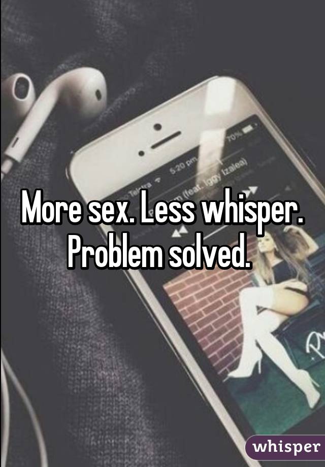 More sex. Less whisper. Problem solved. 