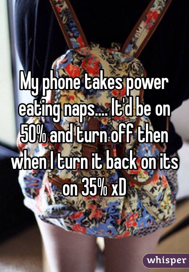 My phone takes power eating naps.... It'd be on 50% and turn off then when I turn it back on its on 35% xD