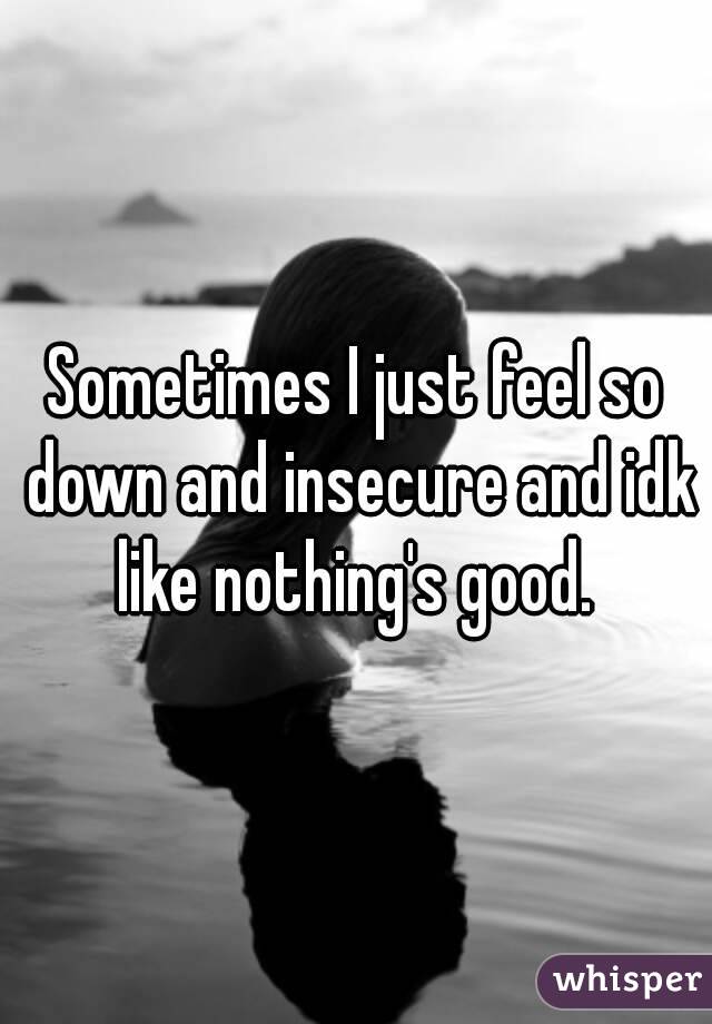 Sometimes I just feel so down and insecure and idk like nothing's good. 