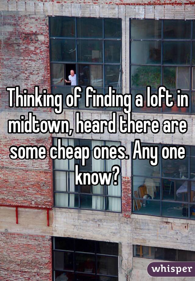 Thinking of finding a loft in midtown, heard there are some cheap ones. Any one know? 