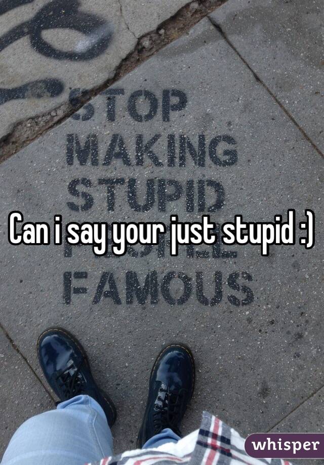 Can i say your just stupid :) 