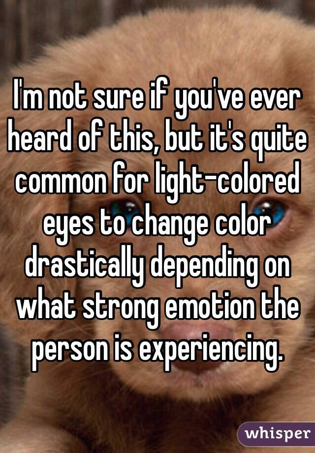 I'm not sure if you've ever heard of this, but it's quite common for light-colored eyes to change color drastically depending on what strong emotion the person is experiencing. 