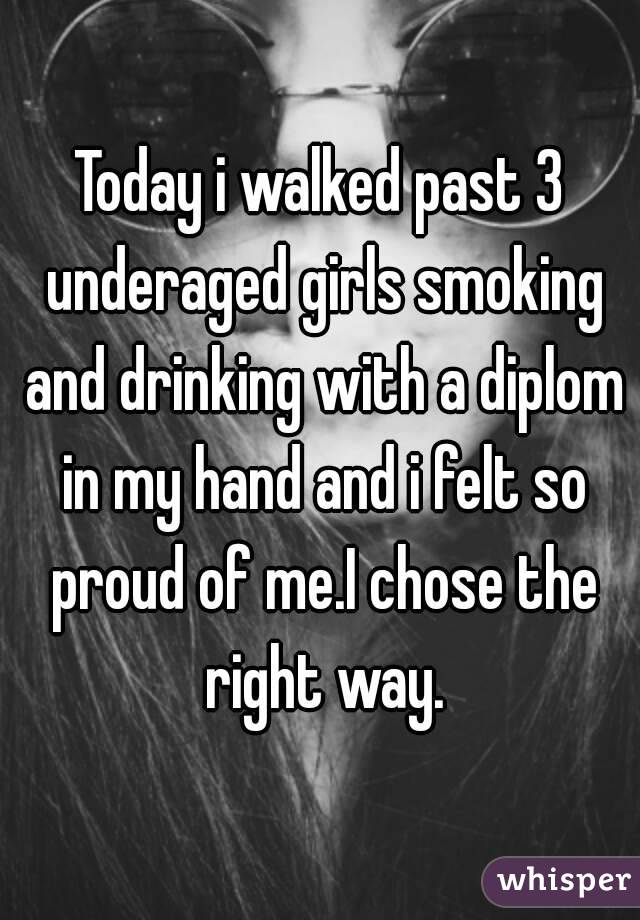 Today i walked past 3 underaged girls smoking and drinking with a diplom in my hand and i felt so proud of me.I chose the right way.