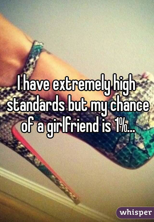 I have extremely high standards but my chance of a girlfriend is 1%...