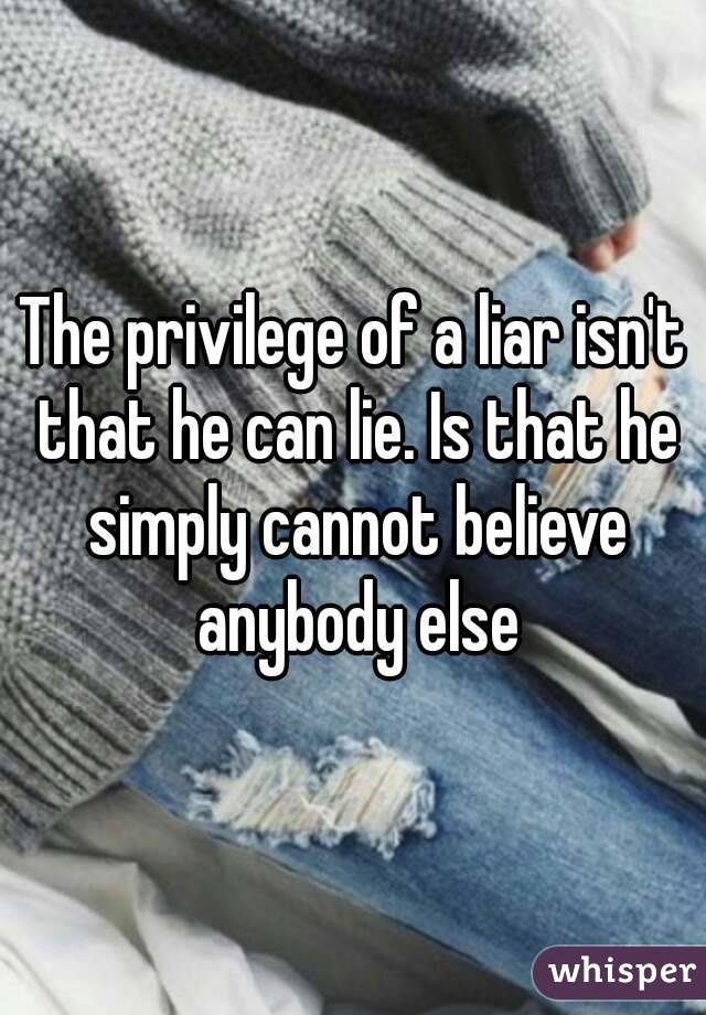 The privilege of a liar isn't that he can lie. Is that he simply cannot believe anybody else