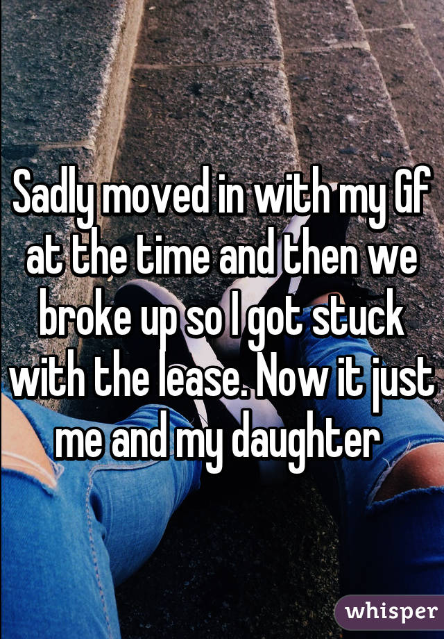 Sadly moved in with my Gf at the time and then we broke up so I got stuck with the lease. Now it just me and my daughter 