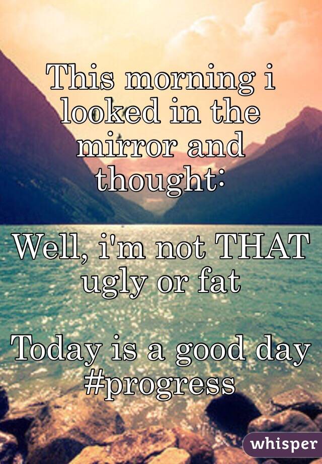 This morning i looked in the mirror and thought: 

Well, i'm not THAT ugly or fat 

Today is a good day 
#progress 