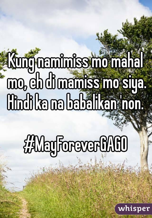 Kung namimiss mo mahal mo, eh di mamiss mo siya.
Hindi ka na babalikan 'non.

#MayForeverGAGO
