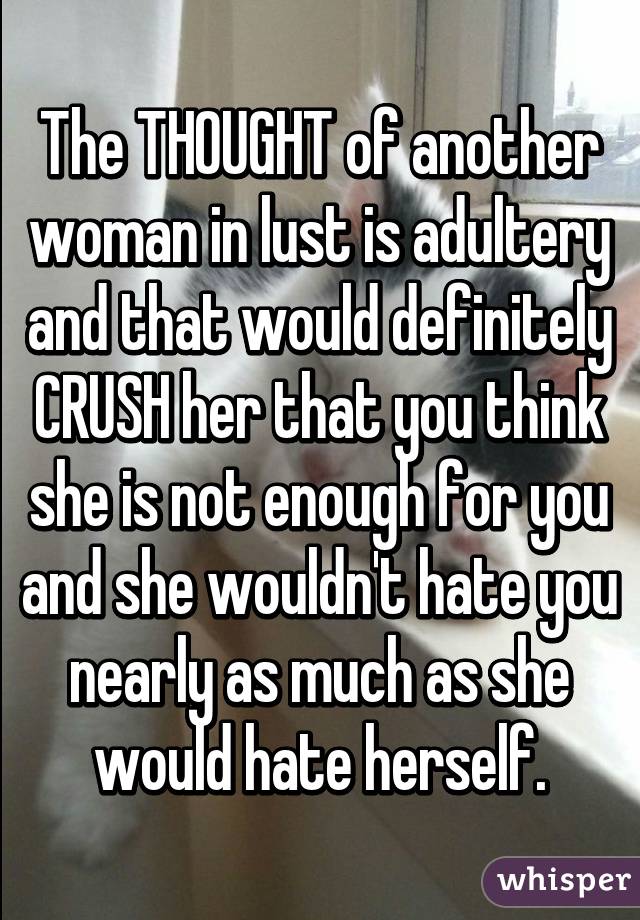 The THOUGHT of another woman in lust is adultery and that would definitely CRUSH her that you think she is not enough for you and she wouldn't hate you nearly as much as she would hate herself.