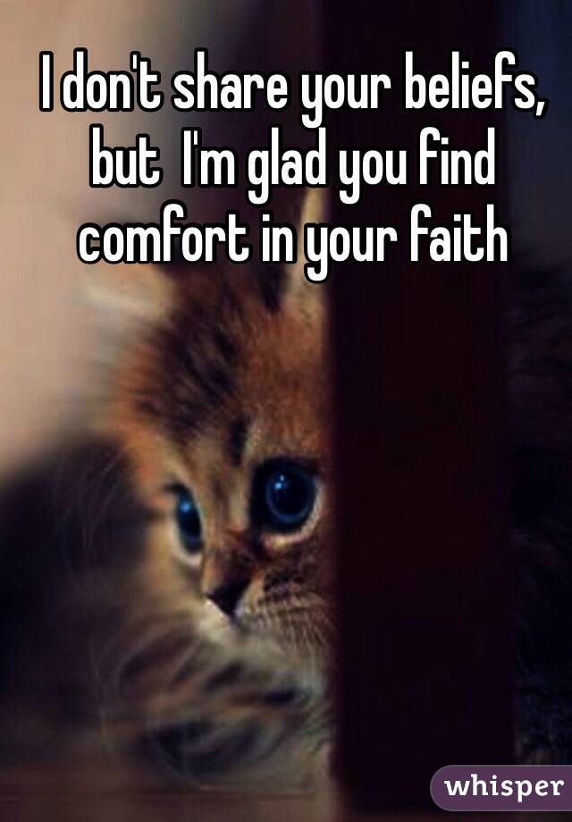 I don't share your beliefs, but  I'm glad you find comfort in your faith