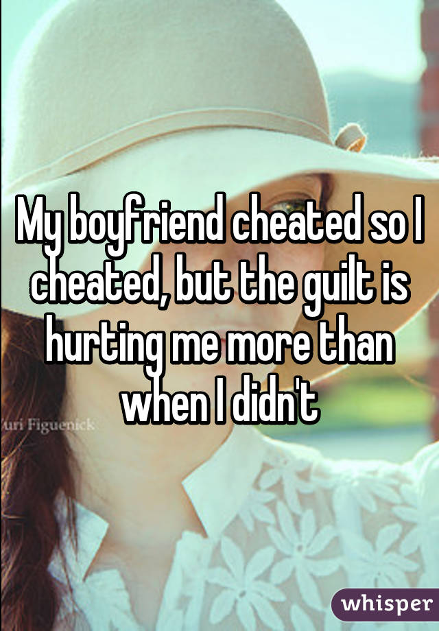 My boyfriend cheated so I cheated, but the guilt is hurting me more than when I didn't