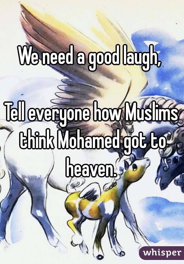 We need a good laugh, 

Tell everyone how Muslims think Mohamed got to heaven. 