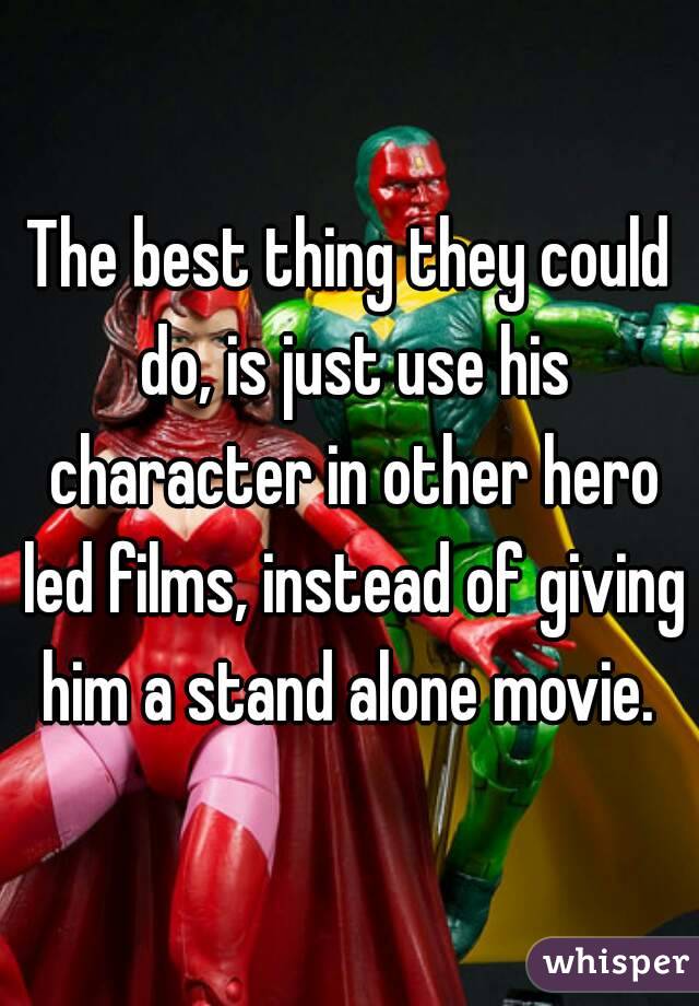 The best thing they could do, is just use his character in other hero led films, instead of giving him a stand alone movie. 