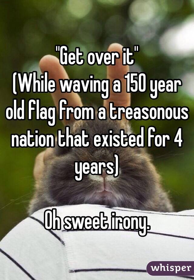 "Get over it"
(While waving a 150 year old flag from a treasonous nation that existed for 4 years) 

Oh sweet irony.  