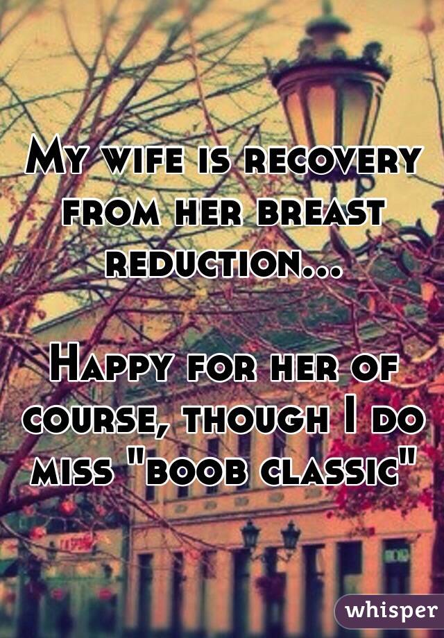 My wife is recovery from her breast reduction...

Happy for her of course, though I do miss "boob classic"