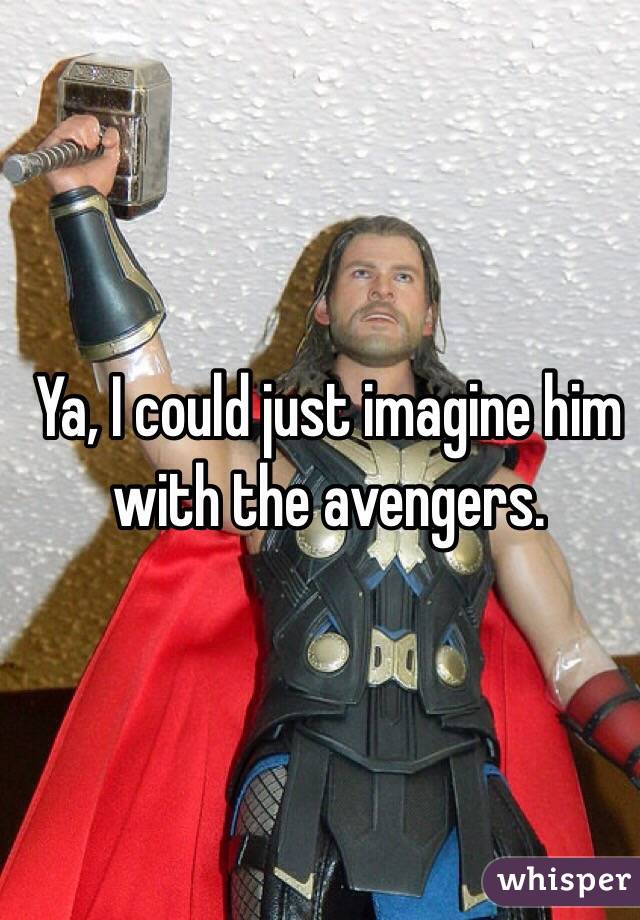 Ya, I could just imagine him with the avengers.