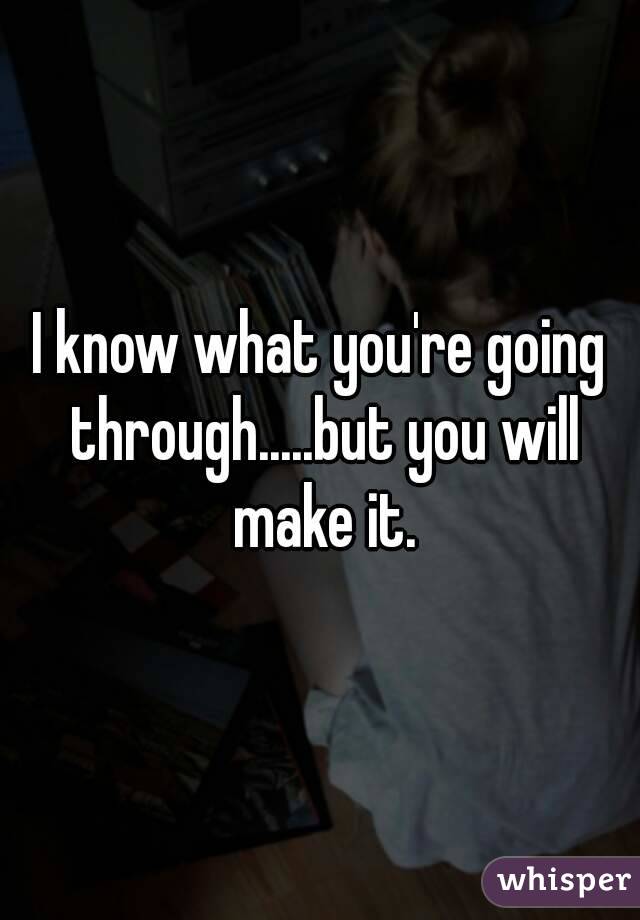 I know what you're going through.....but you will make it.