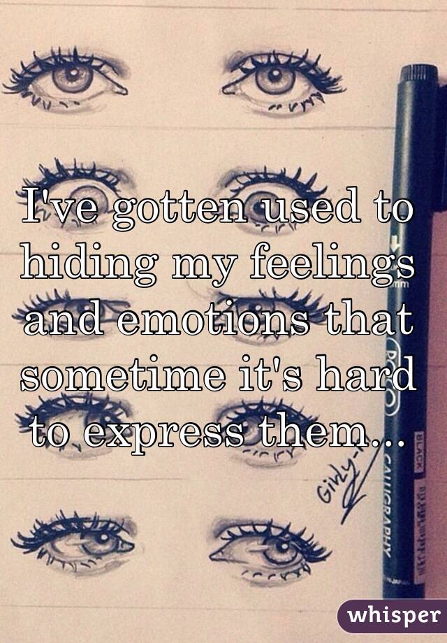 I've gotten used to hiding my feelings and emotions that sometime it's hard to express them...