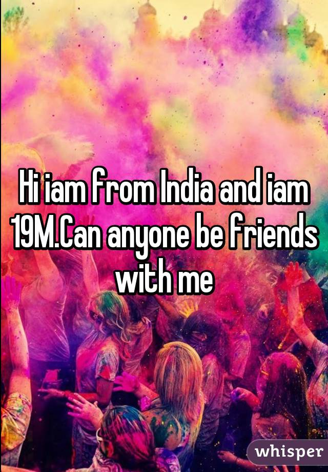 Hi iam from India and iam 19M.Can anyone be friends with me