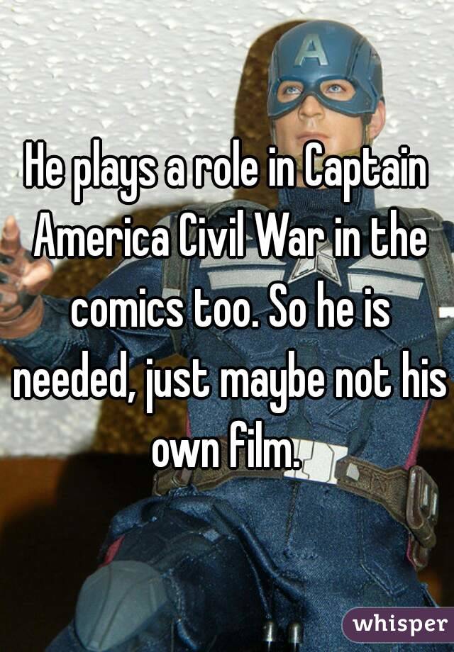 He plays a role in Captain America Civil War in the comics too. So he is needed, just maybe not his own film. 