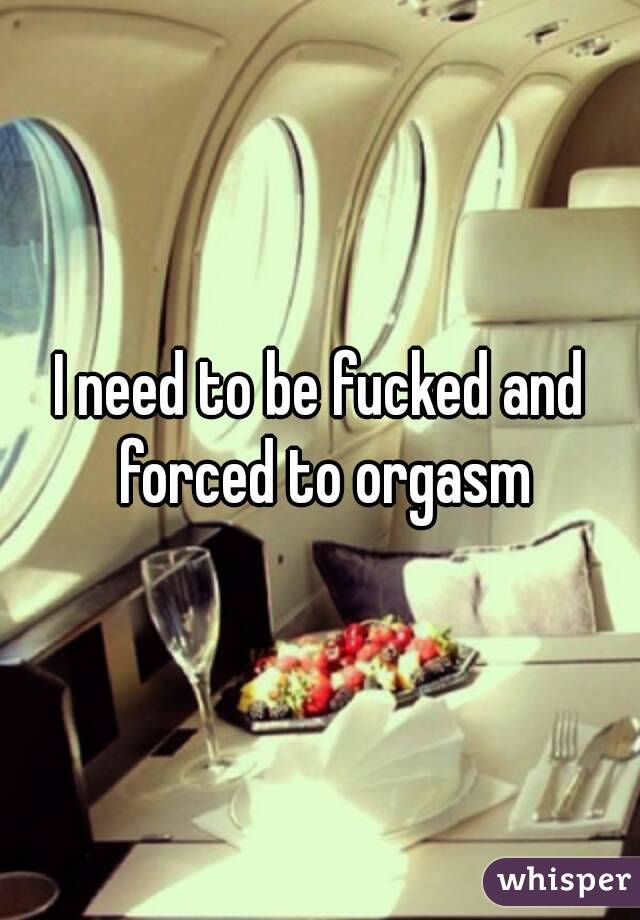 I need to be fucked and forced to orgasm