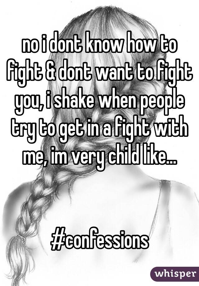 no i dont know how to fight & dont want to fight you, i shake when people try to get in a fight with me, im very child like...


#confessions 