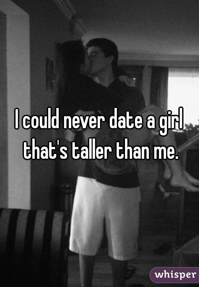 I could never date a girl that's taller than me.