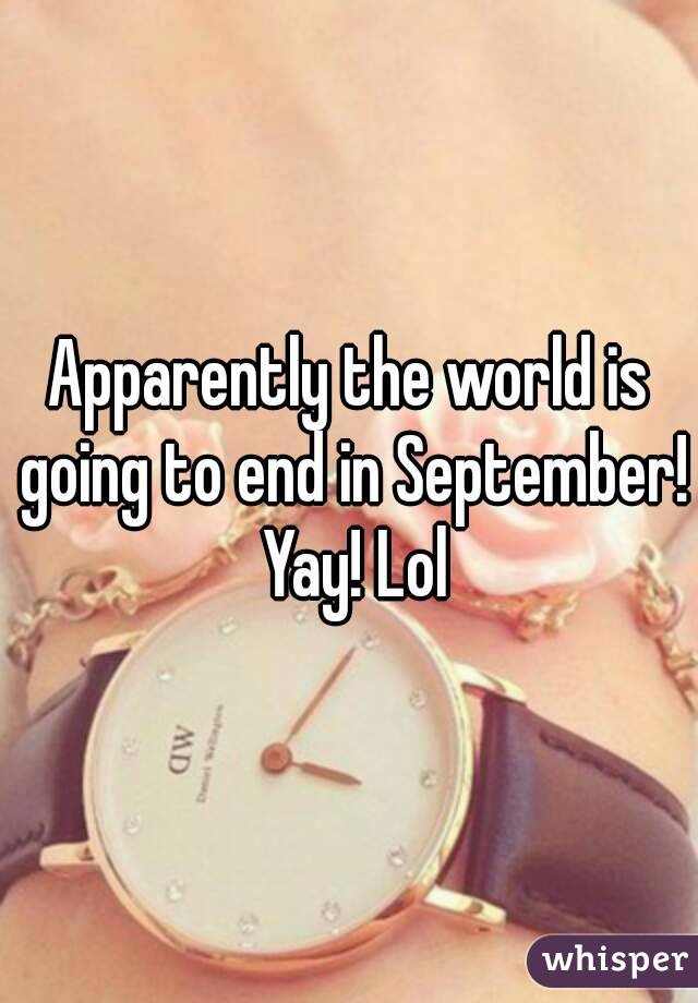 Apparently the world is going to end in September! Yay! Lol