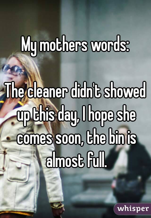 My mothers words:

The cleaner didn't showed up this day, I hope she comes soon, the bin is almost full.