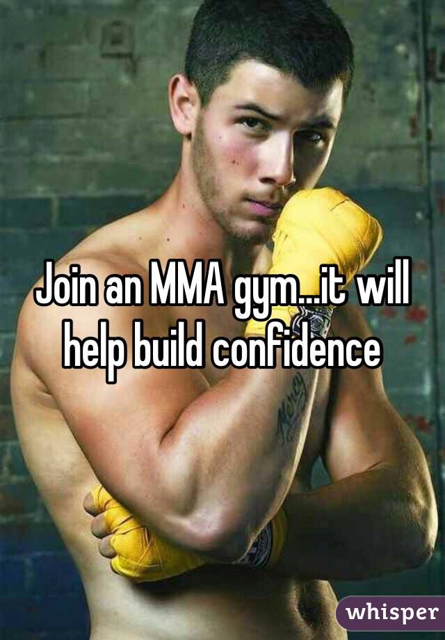 Join an MMA gym...it will help build confidence 