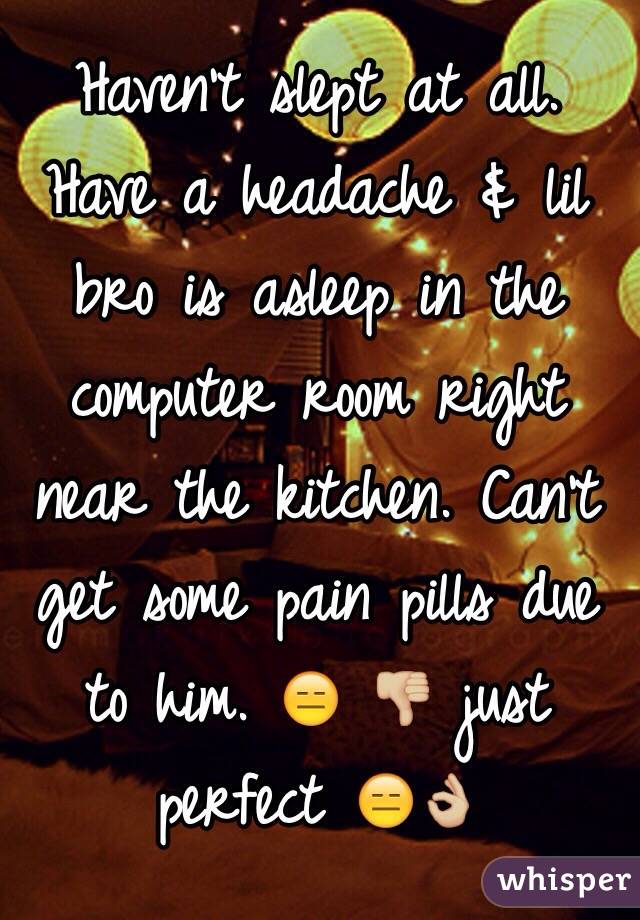 Haven't slept at all. Have a headache & lil bro is asleep in the computer room right near the kitchen. Can't get some pain pills due to him. 😑 👎🏼 just perfect 😑👌🏼