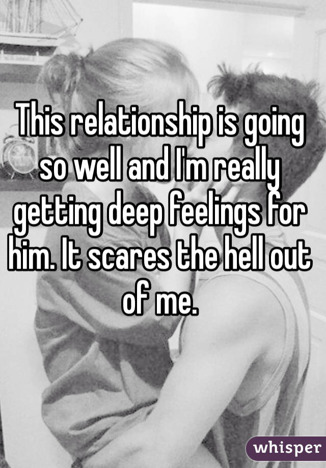 This relationship is going so well and I'm really getting deep feelings for him. It scares the hell out of me. 