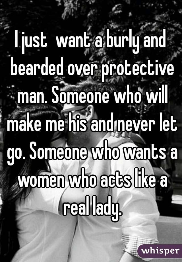 I just  want a burly and bearded over protective man. Someone who will make me his and never let go. Someone who wants a women who acts like a real lady.