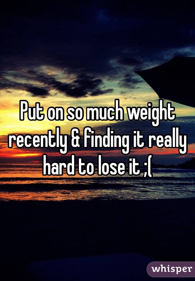 Put on so much weight recently & finding it really hard to lose it ;( 